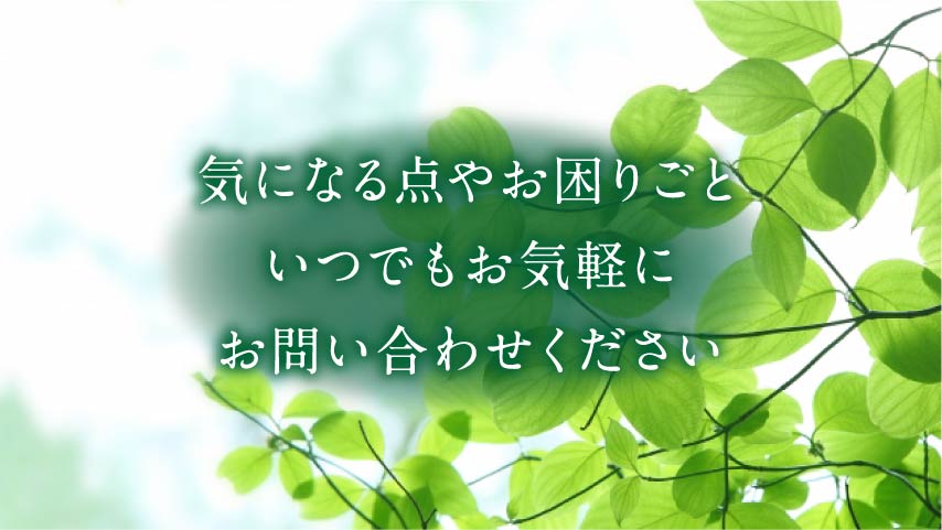 気になる点やお困りごと、いつでもお気軽に、お問い合わせください お問い合わせ
